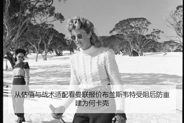 从估值与战术适配看曼联报价布兰斯韦特受阻后防重建为何卡壳